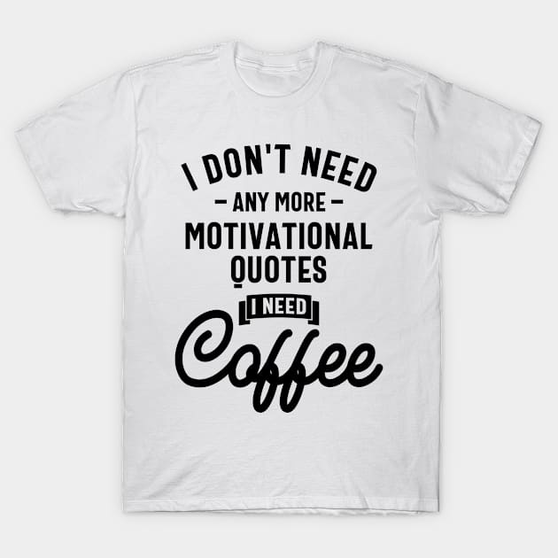 I Don't Need Any More Motivational Quote I Need Coffee Funny Slogans & Sayings T-Shirt by cidolopez